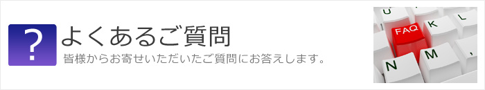 よくあるご質問 皆様からお寄せいただいたご質問にお答えします。