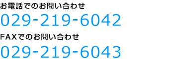 お電話でのお問い合わせ 029-219-6042 FAXでのお問い合わせ 029-219-6043