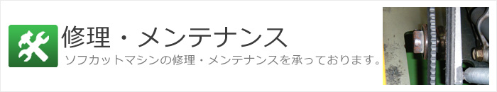 修理・メンテナンス ソフカットマシンの修理・メンテナンスを承っております。