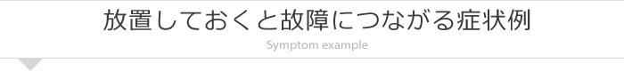 放置しておくと故障につながる症状例