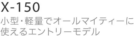 X-150 小型・軽量でオールマイティーに使えるエントリーモデル