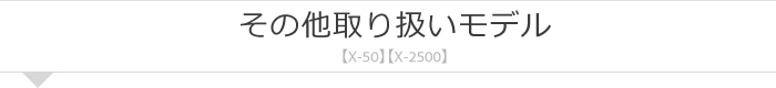 その他取り扱いモデル【X-50】【X-2500】